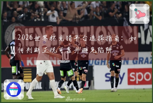 2026世界杯竞猜平台选择指南：如何判断正规可靠并避免陷阱