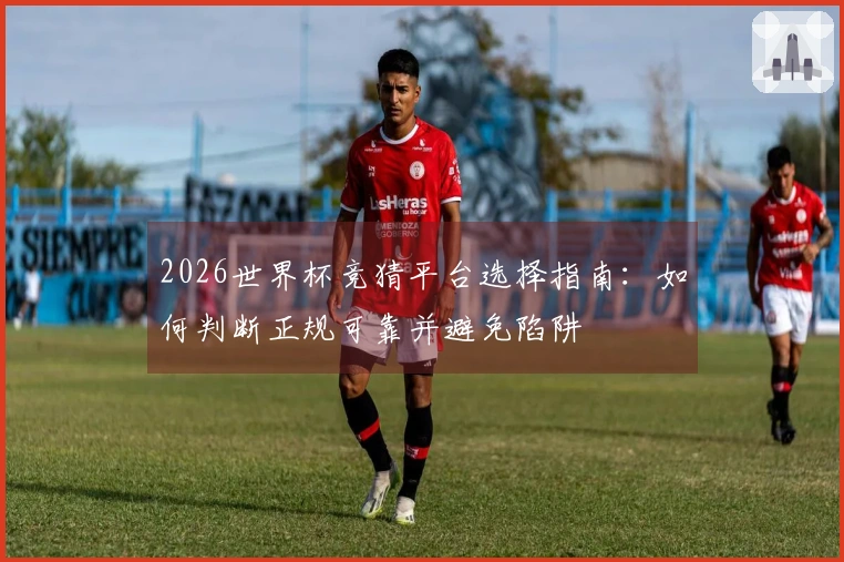 2026世界杯竞猜平台选择指南：如何判断正规可靠并避免陷阱