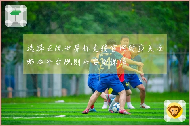 选择正规世界杯竞猜官网时应关注哪些平台规则和安全保障