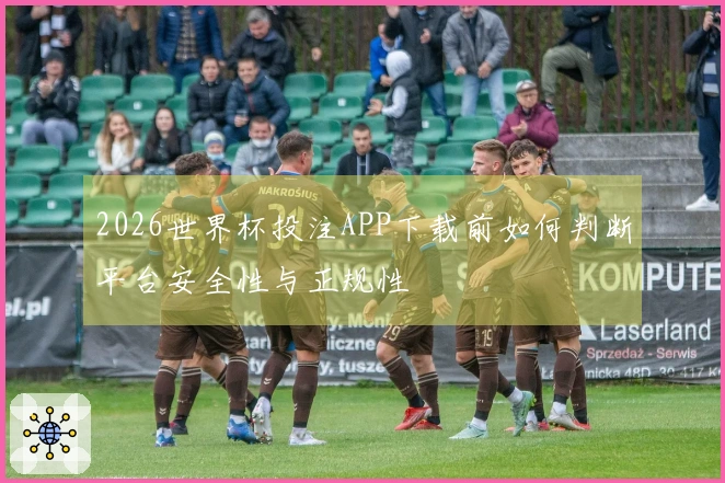 2026世界杯投注APP下载前如何判断平台安全性与正规性